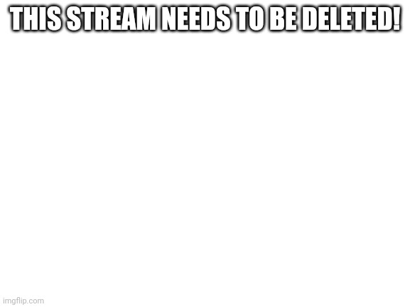 Blank White Template | THIS STREAM NEEDS TO BE DELETED! | image tagged in blank white template | made w/ Imgflip meme maker