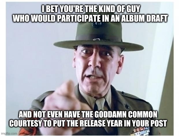 Full metal jacket | I BET YOU'RE THE KIND OF GUY WHO WOULD PARTICIPATE IN AN ALBUM DRAFT; AND NOT EVEN HAVE THE GODDAMN COMMON COURTESY TO PUT THE RELEASE YEAR IN YOUR POST | image tagged in full metal jacket | made w/ Imgflip meme maker