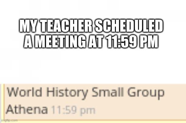 MY TEACHER SCHEDULED A MEETING AT 11:59 PM | made w/ Imgflip meme maker