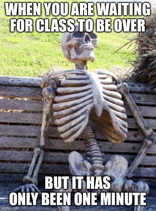 Waiting Skeleton Meme | WHEN YOU ARE WAITING FOR CLASS TO BE OVER; BUT IT HAS ONLY BEEN ONE MINUTE | image tagged in memes,waiting skeleton | made w/ Imgflip meme maker