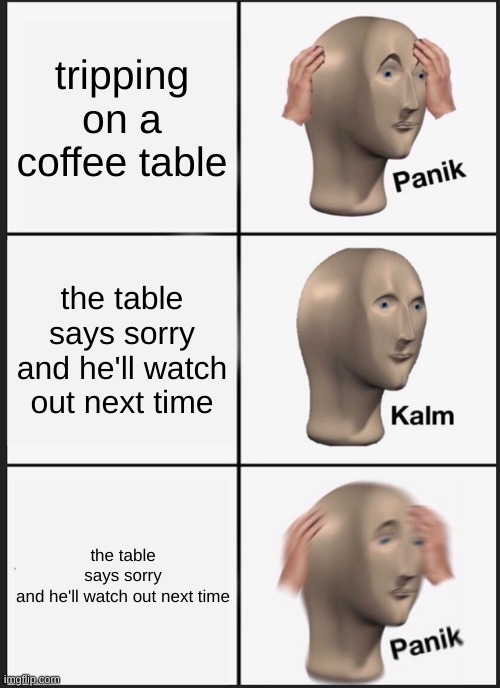 Panik Kalm Panik Meme | tripping on a coffee table; the table says sorry and he'll watch out next time; the table says sorry and he'll watch out next time | image tagged in memes,panik kalm panik | made w/ Imgflip meme maker