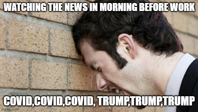 TV before work | WATCHING THE NEWS IN MORNING BEFORE WORK; COVID,COVID,COVID, TRUMP,TRUMP,TRUMP | image tagged in banging head against wall | made w/ Imgflip meme maker
