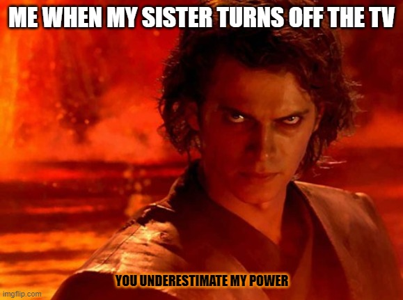 You Underestimate My Power Meme | ME WHEN MY SISTER TURNS OFF THE TV; YOU UNDERESTIMATE MY POWER | image tagged in memes,you underestimate my power | made w/ Imgflip meme maker