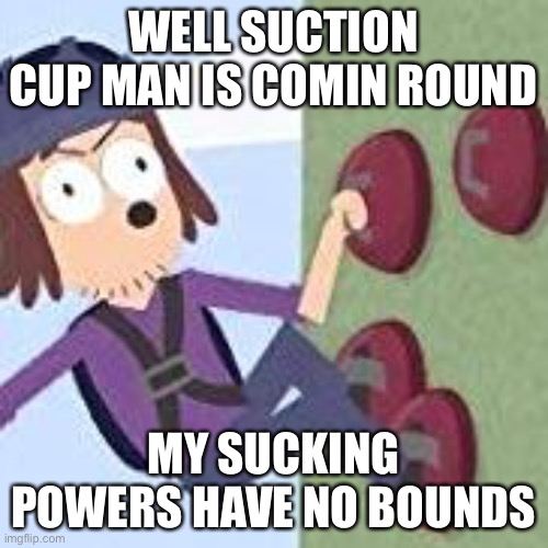 Suction cup man | WELL SUCTION CUP MAN IS COMIN ROUND; MY SUCKING POWERS HAVE NO BOUNDS | image tagged in suction cup man | made w/ Imgflip meme maker