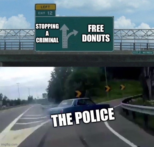 Left Exit 12 Off Ramp Meme | STOPPING A CRIMINAL; FREE DONUTS; THE POLICE | image tagged in memes,left exit 12 off ramp | made w/ Imgflip meme maker