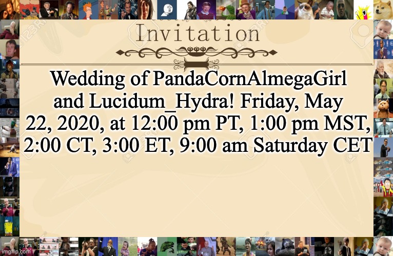 if you want to attend, tell us in the comments below! | Wedding of PandaCornAlmegaGirl and Lucidum_Hydra! Friday, May 22, 2020, at 12:00 pm PT, 1:00 pm MST, 2:00 CT, 3:00 ET, 9:00 am Saturday CET | image tagged in invitation | made w/ Imgflip meme maker