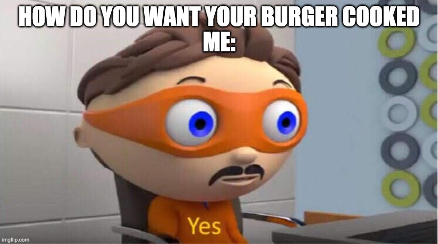 food meme | HOW DO YOU WANT YOUR BURGER COOKED
ME: | image tagged in yes | made w/ Imgflip meme maker
