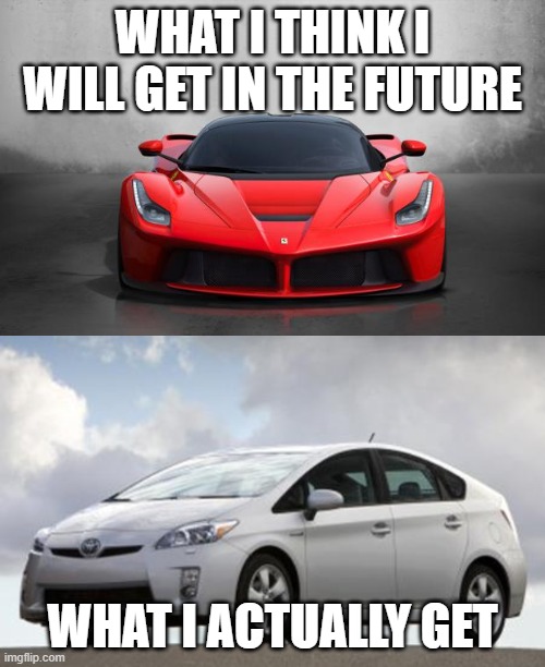 WHAT I THINK I WILL GET IN THE FUTURE; WHAT I ACTUALLY GET | image tagged in ferrari,prius | made w/ Imgflip meme maker