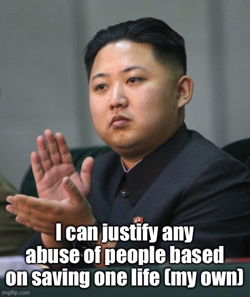 Kim Jong Un | I can justify any abuse of people based on saving one life (my own) | image tagged in kim jong un | made w/ Imgflip meme maker