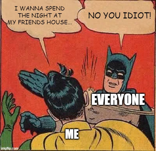 Batman Slapping Robin Meme | I WANNA SPEND THE NIGHT AT MY FRIENDS HOUSE... NO YOU IDIOT! EVERYONE; ME | image tagged in memes,batman slapping robin | made w/ Imgflip meme maker