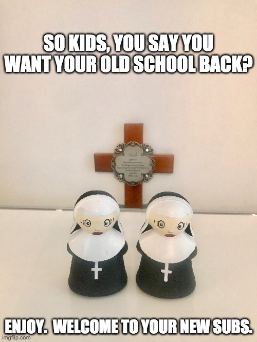 Old School | SO KIDS, YOU SAY YOU WANT YOUR OLD SCHOOL BACK? ENJOY.  WELCOME TO YOUR NEW SUBS. | image tagged in home school,nuns,catholic teachers | made w/ Imgflip meme maker