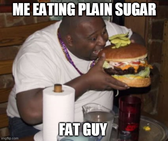 Fat guy eating burger | ME EATING PLAIN SUGAR; FAT GUY | image tagged in fat guy eating burger | made w/ Imgflip meme maker
