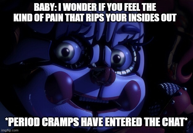 FNaF SL Baby | BABY: I WONDER IF YOU FEEL THE KIND OF PAIN THAT RIPS YOUR INSIDES OUT; *PERIOD CRAMPS HAVE ENTERED THE CHAT* | image tagged in fnaf sl baby | made w/ Imgflip meme maker
