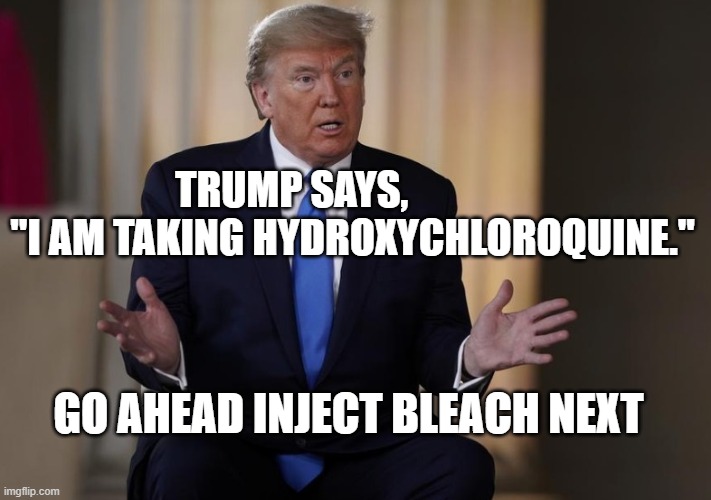 THE STUPIDEST ASSHOLE | TRUMP SAYS,                "I AM TAKING HYDROXYCHLOROQUINE."; GO AHEAD INJECT BLEACH NEXT | image tagged in donald trump is an idiot,trump is a moron,trump is an asshole | made w/ Imgflip meme maker