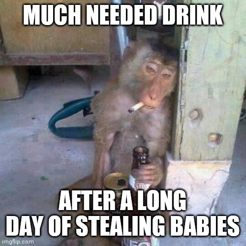 Drunken Ass monkey | MUCH NEEDED DRINK; AFTER A LONG DAY OF STEALING BABIES | image tagged in drunken ass monkey | made w/ Imgflip meme maker