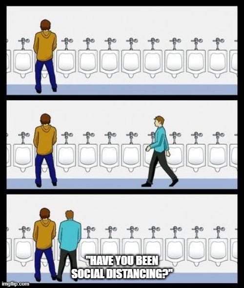 Urinal Guy | "HAVE YOU BEEN SOCIAL DISTANCING?" | image tagged in urinal guy | made w/ Imgflip meme maker