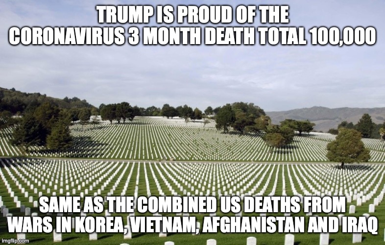 Arlington National Cemetery | TRUMP IS PROUD OF THE CORONAVIRUS 3 MONTH DEATH TOTAL 100,000; SAME AS THE COMBINED US DEATHS FROM WARS IN KOREA, VIETNAM, AFGHANISTAN AND IRAQ | image tagged in arlington national cemetery | made w/ Imgflip meme maker