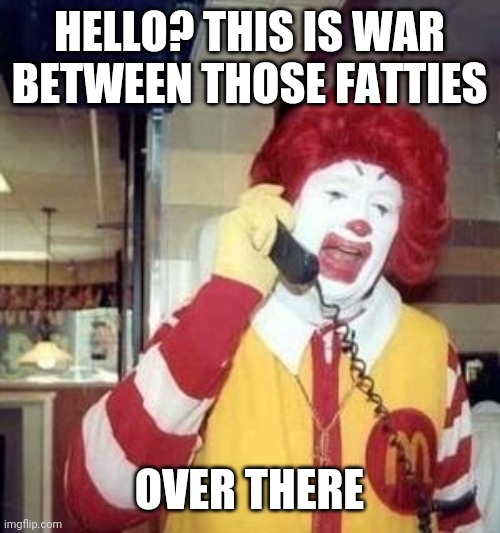 Ronald McDonald Temp | HELLO? THIS IS WAR BETWEEN THOSE FATTIES OVER THERE | image tagged in ronald mcdonald temp | made w/ Imgflip meme maker