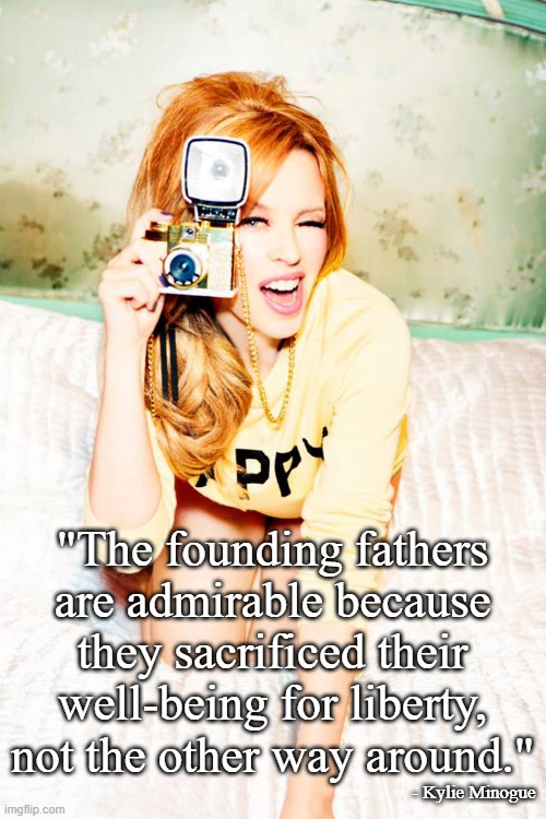 Kylie Minogue with a Camera | "The founding fathers are admirable because they sacrificed their well-being for liberty, not the other way around." - Kylie Minogue | image tagged in kylie minogue with a camera | made w/ Imgflip meme maker