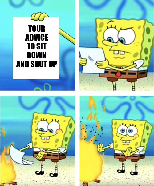 When they deliver some very heartfelt advice. | YOUR ADVICE TO SIT DOWN AND SHUT UP | image tagged in spongebob burning paper,imgflip trolls,imgflip community,imgflip humor,first world imgflip problems,the daily struggle imgflip e | made w/ Imgflip meme maker