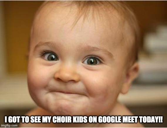 Google Meet | I GOT TO SEE MY CHOIR KIDS ON GOOGLE MEET TODAY!! | image tagged in happy baby | made w/ Imgflip meme maker