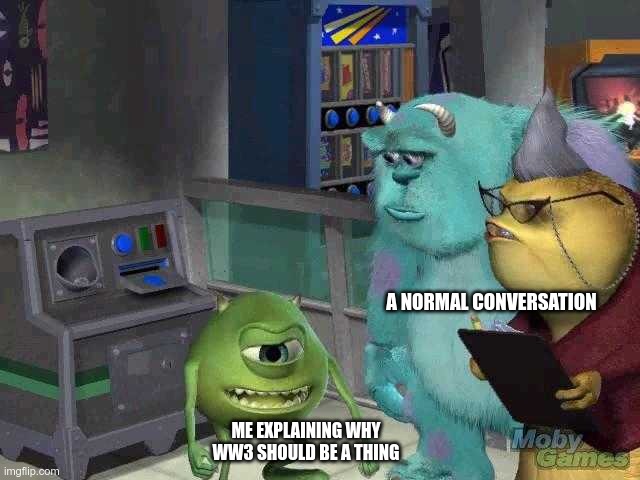 Mike wazowski trying to explain | A NORMAL CONVERSATION; ME EXPLAINING WHY WW3 SHOULD BE A THING | image tagged in mike wazowski trying to explain | made w/ Imgflip meme maker