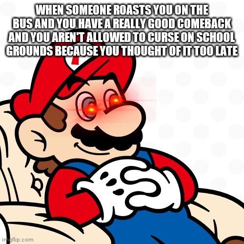 Mario on a chair | WHEN SOMEONE ROASTS YOU ON THE BUS AND YOU HAVE A REALLY GOOD COMEBACK AND YOU AREN'T ALLOWED TO CURSE ON SCHOOL GROUNDS BECAUSE YOU THOUGHT OF IT TOO LATE | image tagged in mario on a chair | made w/ Imgflip meme maker