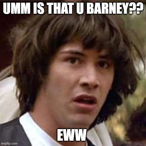 BARNEY?!?!?!?? | UMM IS THAT U BARNEY?? EWW | image tagged in memes,conspiracy keanu | made w/ Imgflip meme maker