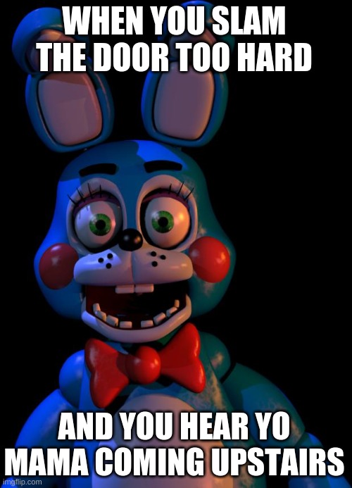 Toy Bonnie FNaF | WHEN YOU SLAM THE DOOR TOO HARD; AND YOU HEAR YO MAMA COMING UPSTAIRS | image tagged in toy bonnie fnaf | made w/ Imgflip meme maker
