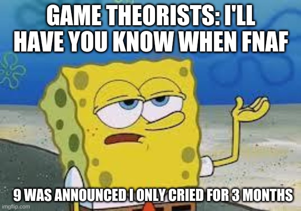 Tough Spongebob | GAME THEORISTS: I'LL HAVE YOU KNOW WHEN FNAF; 9 WAS ANNOUNCED I ONLY CRIED FOR 3 MONTHS | image tagged in tough spongebob | made w/ Imgflip meme maker