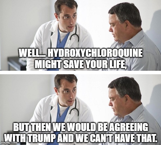 Doctor and Patient | WELL... HYDROXYCHLOROQUINE MIGHT SAVE YOUR LIFE, BUT THEN WE WOULD BE AGREEING WITH TRUMP AND WE CAN'T HAVE THAT. | image tagged in doctor and patient | made w/ Imgflip meme maker