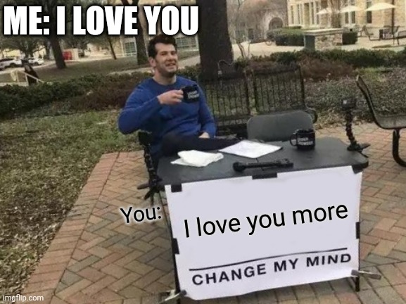 Change My Mind Meme | ME: I LOVE YOU; I love you more; You: | image tagged in memes,change my mind | made w/ Imgflip meme maker