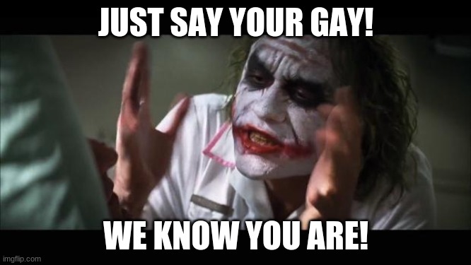 And everybody loses their minds | JUST SAY YOUR GAY! WE KNOW YOU ARE! | image tagged in memes,and everybody loses their minds | made w/ Imgflip meme maker