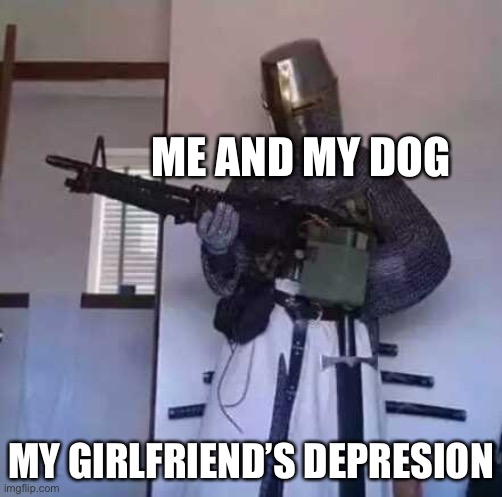 Crusader knight with M60 Machine Gun | ME AND MY DOG; MY GIRLFRIEND’S DEPRESION | image tagged in crusader knight with m60 machine gun | made w/ Imgflip meme maker