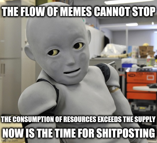 Memebot | THE FLOW OF MEMES CANNOT STOP; THE CONSUMPTION OF RESOURCES EXCEEDS THE SUPPLY; NOW IS THE TIME FOR SHITPOSTING | image tagged in creepy android robot,memebot,site resources | made w/ Imgflip meme maker