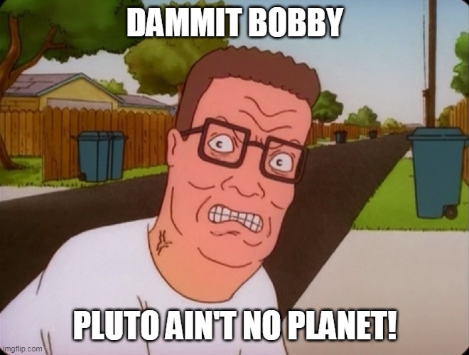Angry Hank Hill | DAMMIT BOBBY; PLUTO AIN'T NO PLANET! | image tagged in angry hank hill,pluto,hank hill,king of the hill | made w/ Imgflip meme maker