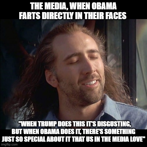 The Honest, Impartial, And Objective, American, News Media | THE MEDIA, WHEN OBAMA FARTS DIRECTLY IN THEIR FACES; "WHEN TRUMP DOES THIS IT'S DISGUSTING, BUT WHEN OBAMA DOES IT, THERE'S SOMETHING JUST SO SPECIAL ABOUT IT THAT US IN THE MEDIA LOVE" | image tagged in fake news,trump,politics,republican,democrat,biased media | made w/ Imgflip meme maker