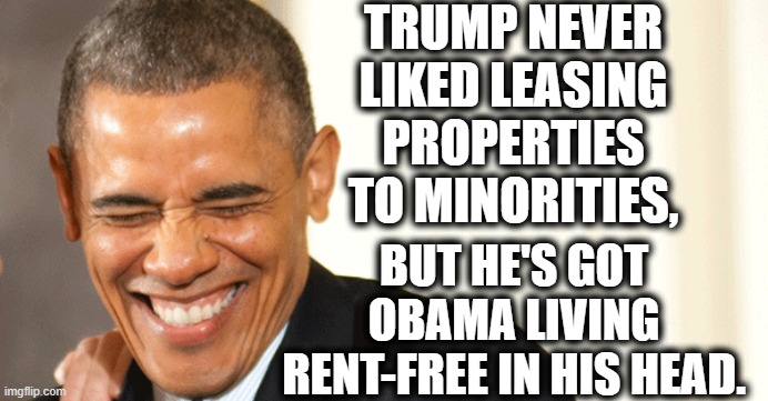 The irony is delicious. | TRUMP NEVER LIKED LEASING PROPERTIES TO MINORITIES, BUT HE'S GOT OBAMA LIVING RENT-FREE IN HIS HEAD. | image tagged in trump is senile,donald trump,barack obama,racism,mental illness,obamagate | made w/ Imgflip meme maker
