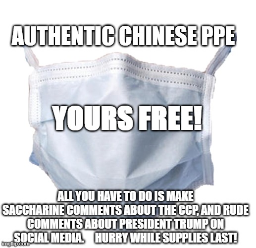 Face mask | YOURS FREE! AUTHENTIC CHINESE PPE; ALL YOU HAVE TO DO IS MAKE SACCHARINE COMMENTS ABOUT THE CCP, AND RUDE COMMENTS ABOUT PRESIDENT TRUMP ON SOCIAL MEDIA.     HURRY WHILE SUPPLIES LAST! | image tagged in face mask | made w/ Imgflip meme maker