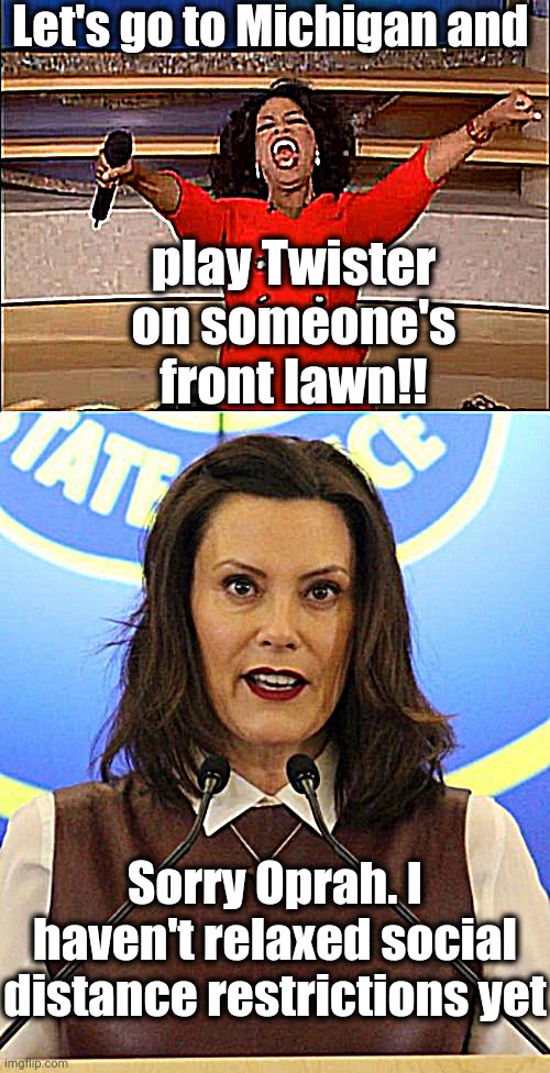 Governor Whitmer isn't joking around! | Let's go to Michigan and; play Twister on someone's front lawn!! Sorry Oprah. I haven't relaxed social distance restrictions yet | image tagged in memes,oprah you get a | made w/ Imgflip meme maker