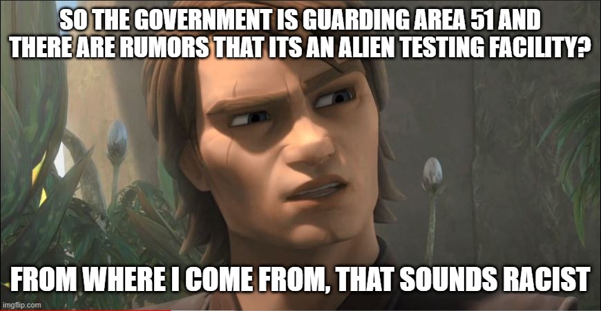 SO THE GOVERNMENT IS GUARDING AREA 51 AND THERE ARE RUMORS THAT ITS AN ALIEN TESTING FACILITY? FROM WHERE I COME FROM, THAT SOUNDS RACIST | image tagged in anakin questions reality | made w/ Imgflip meme maker