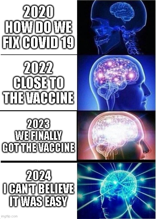 The COVID 19 Cure time cycle | 2020
HOW DO WE FIX COVID 19; 2022
CLOSE TO THE VACCINE; 2023
WE FINALLY GOT THE VACCINE; 2024
I CAN'T BELIEVE IT WAS EASY | image tagged in memes,expanding brain | made w/ Imgflip meme maker