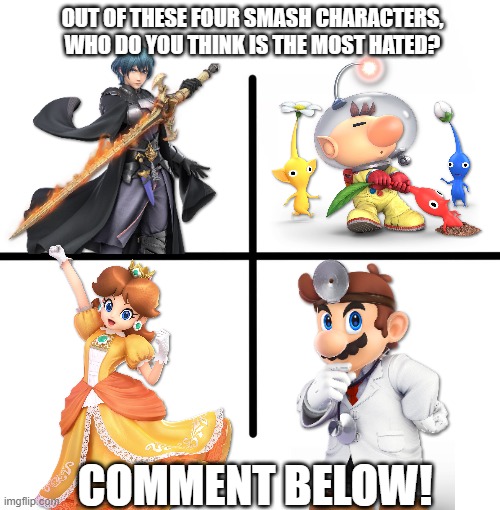 I'd say either Olimar or Daisy | OUT OF THESE FOUR SMASH CHARACTERS, WHO DO YOU THINK IS THE MOST HATED? COMMENT BELOW! | image tagged in super smash bros,characters,hate | made w/ Imgflip meme maker