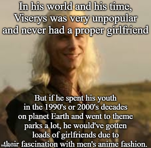 Viserys' hair | In his world and his time, Viserys was very unpopular and never had a proper girlfriend; But if he spent his youth in the 1990's or 2000's decades on planet Earth and went to theme parks a lot, he would've gotten loads of girlfriends due to their fascination with men's anime fashion. | image tagged in game of thrones,medieval,1990's,anime,hair,amusement park | made w/ Imgflip meme maker