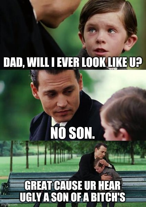 Finding Neverland Meme | DAD, WILL I EVER LOOK LIKE U? NO SON. GREAT CAUSE UR HEAR UGLY A SON OF A BITCH'S | image tagged in memes,finding neverland | made w/ Imgflip meme maker