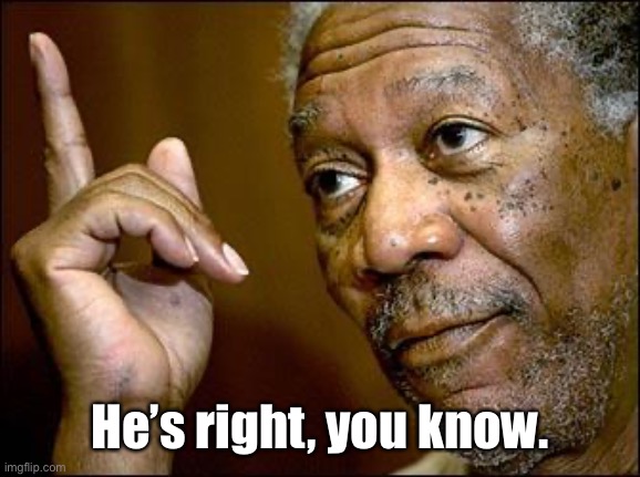 This Morgan Freeman | He’s right, you know. | image tagged in this morgan freeman | made w/ Imgflip meme maker