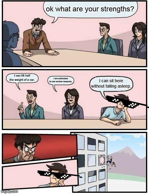 U dont get a raise | ok what are your strengths? I can lift half the weight of a car. I am authorized to use nuclear weapons. I can sit here without falling asleep. | image tagged in memes,boardroom meeting suggestion | made w/ Imgflip meme maker
