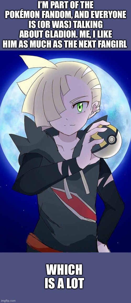 I’M PART OF THE POKÉMON FANDOM, AND EVERYONE IS (OR WAS) TALKING ABOUT GLADION. ME, I LIKE HIM AS MUCH AS THE NEXT FANGIRL; WHICH IS A LOT | made w/ Imgflip meme maker