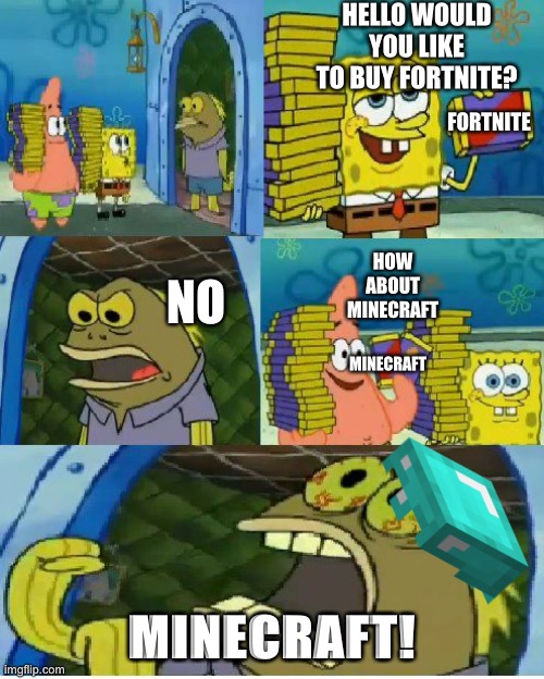 Minecraft wins. | HELLO WOULD YOU LIKE TO BUY FORTNITE? FORTNITE; HOW ABOUT MINECRAFT; NO; MINECRAFT; MINECRAFT! | image tagged in memes,chocolate spongebob | made w/ Imgflip meme maker