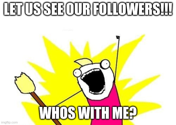 X All The Y | LET US SEE OUR FOLLOWERS!!! WHOS WITH ME? | image tagged in memes,x all the y | made w/ Imgflip meme maker